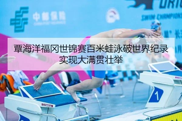 覃海洋福冈世锦赛百米蛙泳破世界纪录实现大满贯壮举