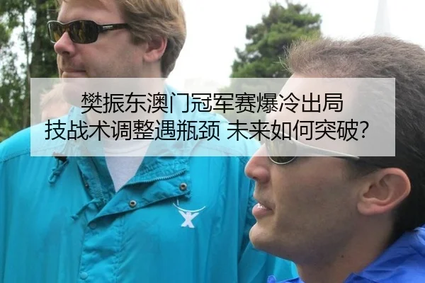 樊振东澳门冠军赛爆冷出局 技战术调整遇瓶颈 未来如何突破？